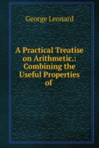 Practical Treatise on Arithmetic.: Combining the Useful Properties of .