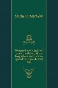 tragedies of AEschylos: a new translation, with a biographical essay, and an appendix of rhymed choral odes