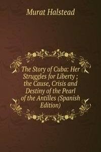 Story of Cuba: Her Struggles for Liberty ; the Cause, Crisis and Destiny of the Pearl of the Antilles (Spanish Edition)