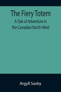 Fiery Totem A Tale of Adventure in the Canadian North-West