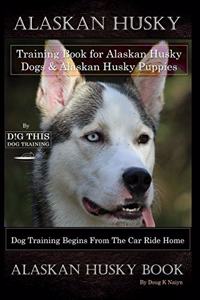 Alaskan Husky Training Book for Alaskan Husky Dogs & Alaskan Husky Puppies By D!G THIS DOG Training, Dog Training Begins From the Car Ride Home, Alaskan Husky Book