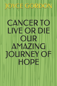 Cancer to Live or Die Our Amazing Journey of Hope