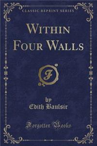 Within Four Walls (Classic Reprint)