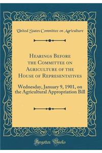 Hearings Before the Committee on Agriculture of the House of Representatives: Wednesday, January 9, 1901, on the Agricultural Appropriation Bill (Classic Reprint)