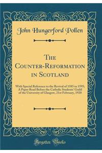 The Counter-Reformation in Scotland: With Special Reference to the Revival of 1585 to 1595; A Paper Read Before the Catholic Students' Guild of the University of Glasgow, 21st February, 1920 (Classic Reprint)