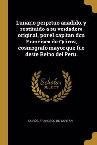 Lunario perpetuo anadido, y restituido a su verdadero original, por el capitan don Francisco de Quiros, cosmografo mayor que fue deste Reino del Peru.