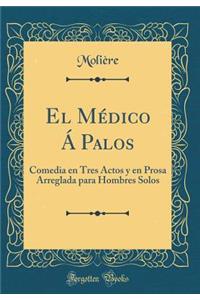 El Médico Á Palos: Comedia en Tres Actos y en Prosa Arreglada para Hombres Solos (Classic Reprint)