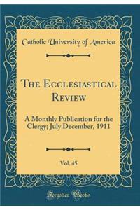 The Ecclesiastical Review, Vol. 45: A Monthly Publication for the Clergy; July December, 1911 (Classic Reprint)