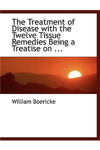 The Treatment of Disease with the Twelve Tissue Remedies Being a Treatise on ...