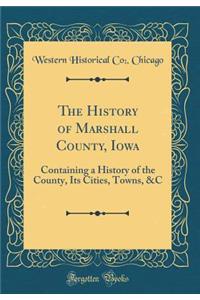 The History of Marshall County, Iowa: Containing a History of the County, Its Cities, Towns, &c (Classic Reprint)