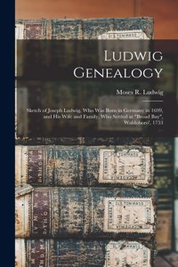 Ludwig Genealogy: Sketch of Joseph Ludwig, Who Was Born in Germany in 1699, and His Wife and Family, Who Settled at "Broad Bay", Waldoboro', 1753