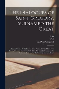 Dialogues of Saint Gregory, Surnamed the Great; Pope of Rome & the First of That Name. Divided Into Four Books, Wherein he Entreateth of the Lives and Miracles of the Saints in Italy and of the Eternity of Men's Souls