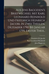 Aus Jens Baggesen's Briefwechsel mit Karl Leonhard Reinhold und Friedrich Heinrich Jacobi. In zwei Theilen. Dezember 1790 Bis Januar 1795. Erster Theil.