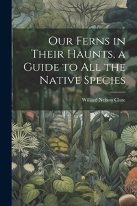 Our Ferns in Their Haunts, a Guide to all the Native Species