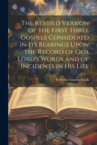 Revised Version of the First Three Gospels Considered in Its Bearings Upon the Record of Our Lord's Words and of Incidents in His Life