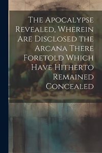 Apocalypse Revealed, Wherein are Disclosed the Arcana There Foretold Which Have Hitherto Remained Concealed