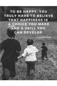To be happy, you truly have to believe that happiness is a choice you make and a skill you can develop.