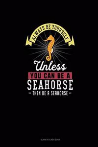 Always Be Yourself Unless You Can Be A Seahorse Then Be A Seahorse