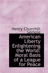 American Liberty Enlightening the World: Moral Basis of a League for Peace