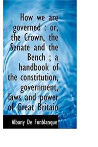 How We Are Governed: Or, the Crown, the Senate and the Bench; A Handbook of the Constitution, Gove