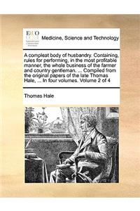 A compleat body of husbandry. Containing, rules for performing, in the most profitable manner, the whole business of the farmer and country gentleman. ... Compiled from the original papers of the late Thomas Hale, ... In four volumes. Volume 2 of 4