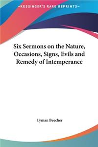 Six Sermons on the Nature, Occasions, Signs, Evils and Remedy of Intemperance