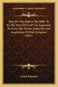 Why Do You Believe The Bible To Be The Word Of God? An Argument To Prove The Divine Authority And Inspiration Of Holy Scripture (1851)