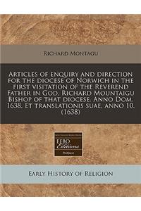 Articles of Enquiry and Direction for the Diocese of Norwich in the First Visitation of the Reverend Father in God, Richard Mountaigu Bishop of That Diocese. Anno Dom. 1638. Et Translationis Suae, Anno 10. (1638)