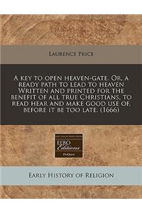 A Key to Open Heaven-Gate. Or, a Ready Path to Lead to Heaven Written and Printed for the Benefit of All True Christians, to Read Hear and Make Good Use Of, Before It Be Too Late. (1666)