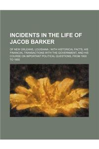 Incidents in the Life of Jacob Barker; Of New Orleans, Louisiana with Historical Facts, His Financial Transactions with the Government, and His Course on Important Political Questions, from 1800 to 1855