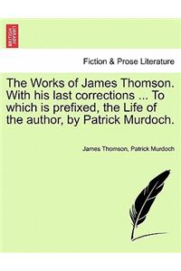Works of James Thomson. with His Last Corrections ... to Which Is Prefixed, the Life of the Author, by Patrick Murdoch.