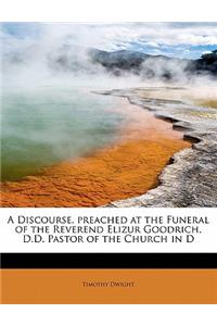 A Discourse, Preached at the Funeral of the Reverend Elizur Goodrich, D.D. Pastor of the Church in D
