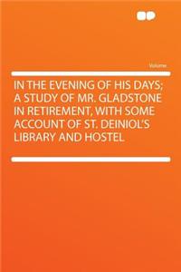 In the Evening of His Days; A Study of Mr. Gladstone in Retirement, with Some Account of St. Deiniol's Library and Hostel