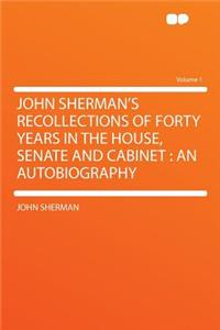 John Sherman's Recollections of Forty Years in the House, Senate and Cabinet: An Autobiography Volume 1