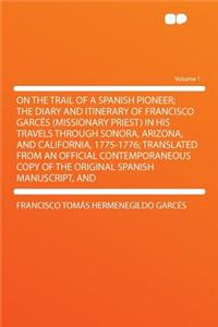 On the Trail of a Spanish Pioneer; The Diary and Itinerary of Francisco Garcés (Missionary Priest) in His Travels Through Sonora, Arizona, and California, 1775-1776; Translated from an Official Contemporaneous Copy of the Original Spanish Manuscrip