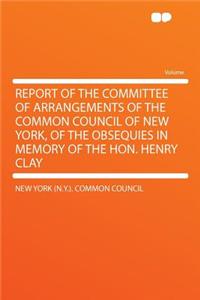 Report of the Committee of Arrangements of the Common Council of New York, of the Obsequies in Memory of the Hon. Henry Clay