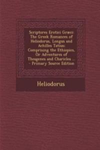 Scriptores Erotici Graeci: The Greek Romances of Heliodorus, Longus and Achilles Tatius; Comprising the Ethiopics, or Adventures of Theagenes and Chariclea ... - Primary Source Edition