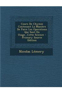 Cours de Chymie Contenant La Maniere de Faire Les Operations Qui Sont En Usage...Cette Science