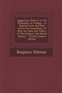 Suggestions Relative to the Philosophy of Geology, as Deduced from the Facts and to the Consistency of Both the Facts and Theory of This Science with Sacred History - Primary Source Edition