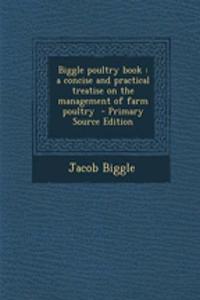 Biggle Poultry Book: A Concise and Practical Treatise on the Management of Farm Poultry - Primary Source Edition