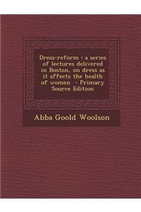 Dress-Reform: A Series of Lectures Delivered in Boston, on Dress as It Affects the Health of Women - Primary Source Edition