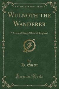 Wulnoth the Wanderer: A Story of King Alfred of England (Classic Reprint)