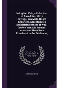 In Lighter Vein; a Collection of Anecdotes, Witty Sayings, bon Mots, Bright Repartees, Eccentricities and Reminiscences of Well-known men and Women who are or Have Been Prominent in the Public eye;