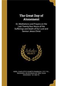 Great Day of Atonement: Or, Meditations and Prayers on the Last Twenty-four Hours of the Sufferings and Death of Our Lord and Saviour Jesus Christ