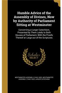 Humble Advice of the Assembly of Divines, Now by Authority of Parliament Sitting at Westminster: Concerning a Larger Catechism, Presented by Them Lately to Both Houses of Parliament, With the Proofs Thereof at Large out of the Scriptures