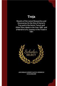 Troja: Results of the Latest Researches and Discoveries On the Site of Homer's Troy and in the Heroic Tumuli and Other Sites, Made in the Year 1882. a