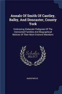 Annals Of Smith Of Cantley, Balby, And Doncaster, County York: Embracing Elaborate Pedigrees Of The Connected Families And Biographical Notices Of Their More Eminent Members