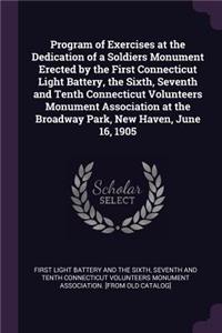 Program of Exercises at the Dedication of a Soldiers Monument Erected by the First Connecticut Light Battery, the Sixth, Seventh and Tenth Connecticut Volunteers Monument Association at the Broadway Park, New Haven, June 16, 1905