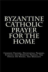 Byzantine Catholic Prayer for the Home: Common Prayers, Devotional Prayers, Evening and Morning Prayers, the Office of Hours, the Menaion