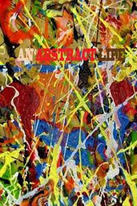 An Abstract Life: From Reality to Abstract from Life to Death a Young Artists Journey to Deal with Life Death and Everything in Between